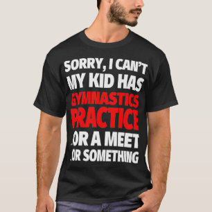 Sorry My Kid Has Gymnastics Practice Or a Meet Or T-Shirt