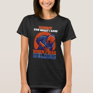 Sorry what I said when I was welding Worker Welder T-Shirt