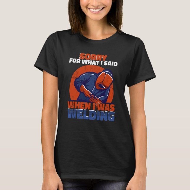 Sorry what I said when I was welding Worker Welder T-Shirt (Front)