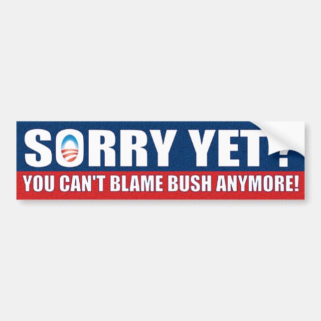 Sorry Yet? You Can't Blame Bush Anymore! Bumper Sticker (Front)