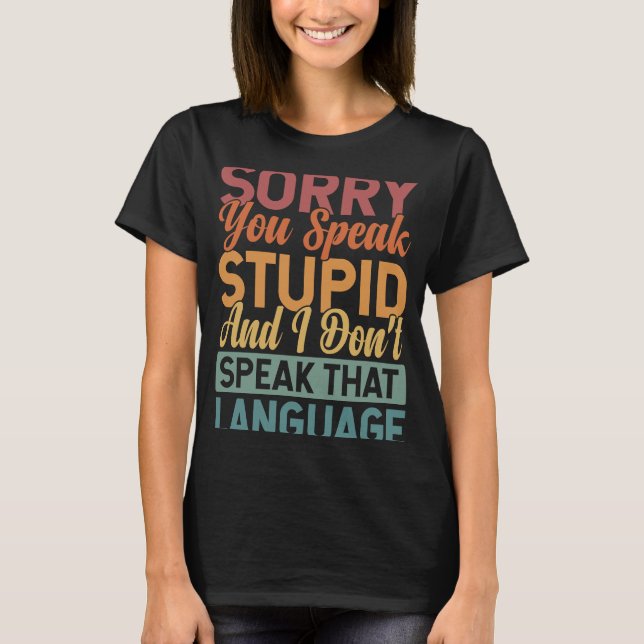 Sorry You Speak Stupid And I Don't Speak That Lang T-Shirt (Front)