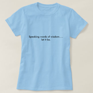 Speaking words of wisdom.....let it be. T-Shirt