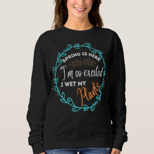 Spring Is Here I'm So Excited I Wet My Plants Sweatshirt