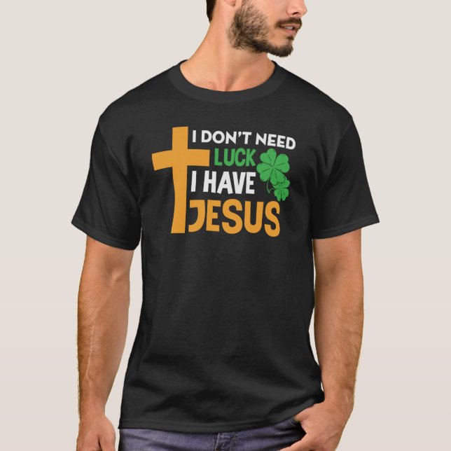 St Patrick Day I Don't Need Luck I Have Jesus T-Shirt (Front)