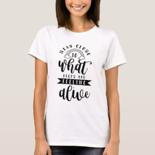 Stay close to what keeps you feeling alive T-Shirt