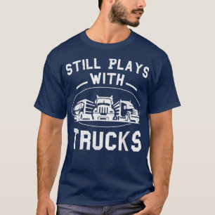 Still Plays With Trucks Truck Driver Funny Trucker T-Shirt