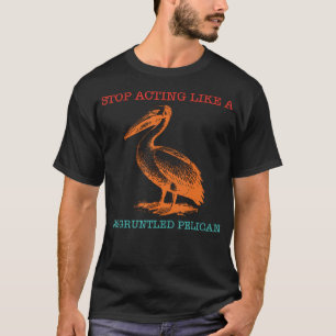 Stop Acting Like A Disgruntled Pelican Funny T-Shirt