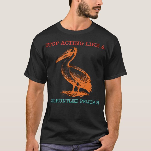 Stop Acting Like A Disgruntled Pelican Funny T-Shirt (Front)