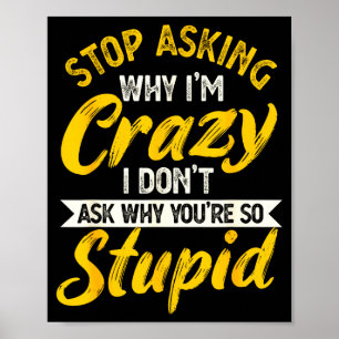 Stop Asking Why I'm Crazy I Don't Ask Why You're S Poster