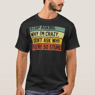 Stop Asking Why I'm Crazy I Don't Ask Why You're S T-Shirt