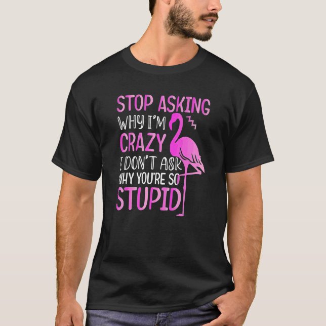 Stop Asking Why I'm Crazy I Donu2019t Ask Why Youu T-Shirt (Front)