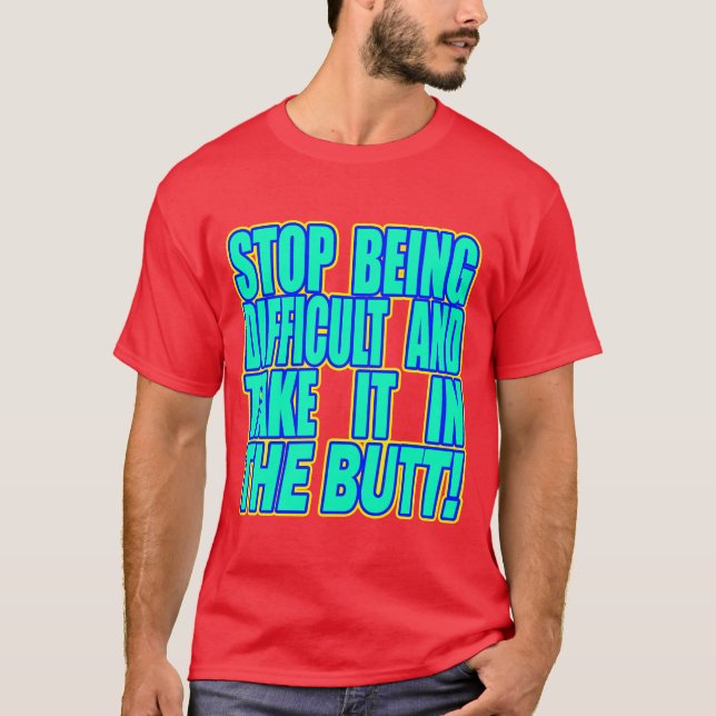 Stop Being Difficult And... -- T-Shirt (Front)