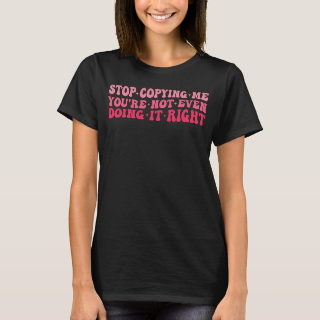 Stop Copying Me You re Not Even Doing It Right Fun T-Shirt (Front)