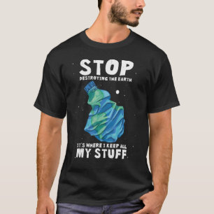 Stop Destroying The Earth  It's Where I Keep All M T-Shirt
