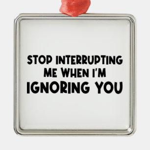 Stop Interrupting Me When I'm Ignoring You Metal Ornament