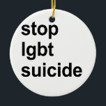 stop lgbt suicide ceramic ornament<br><div class="desc">Shop Gay Ornaments,  Gay Posters,  Gay T-shirts,  Gay Hoodies,  Gay Stickers,  Gay Buttons and Gay Novelty gifts from http://www.GlbtShirts.com</div>