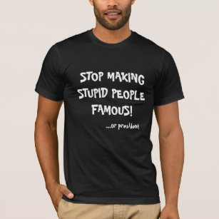 Stop Making Stupid People Famous ...or president T-Shirt
