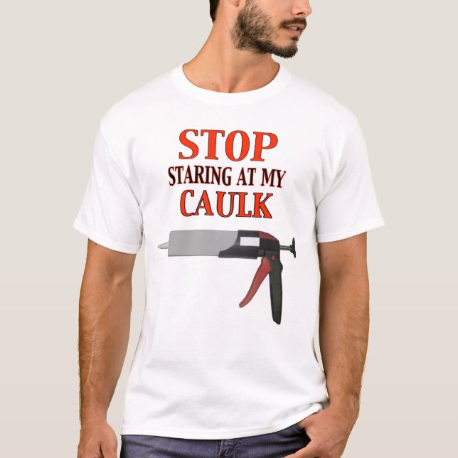 Stop Staring at My Caulk T-Shirt (Front)