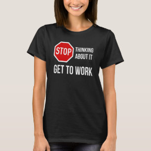 Stop Thinking About It Get To Work  Stop Sign T-Shirt