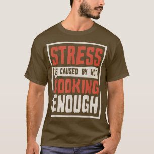 Stress Is Caused By Not Cooking Enough, Cook and C T-Shirt