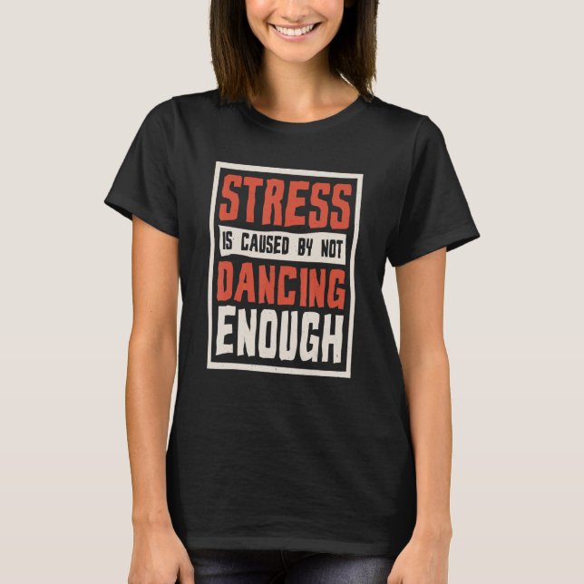 Stress Is Caused By Not Dancing Enough Choreograph T-Shirt (Front)