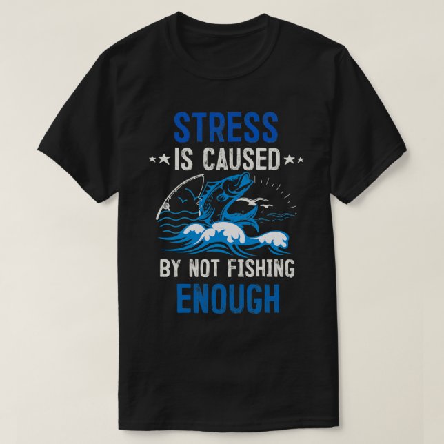 STRESS IS CAUSED BY NOT FISHING ENOUGH T-Shirt (Design Front)