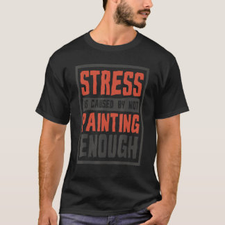 Stress Is Caused By Not Painting Enough  Painter A T-Shirt