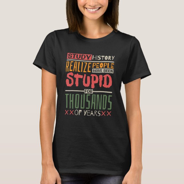 Study History Realize People Have Been Stupid Hist T-Shirt (Front)