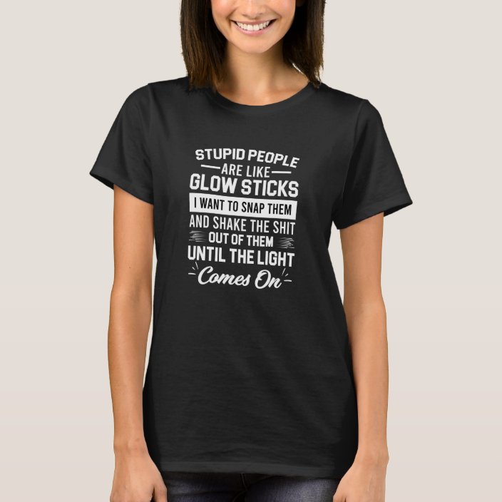 Stupid People Are Like Glow Sticks I Want To Snap T Shirt Zazzle Ca