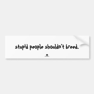 stupid people shouldn't breed. bumper sticker
