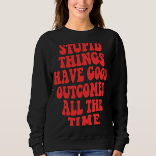 Stupid things have good outcomes all the time Wor Sweatshirt
