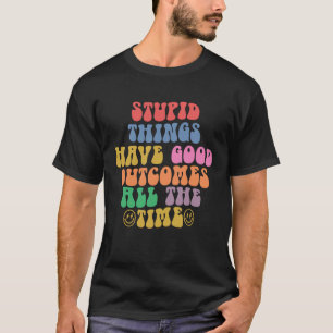 Stupid things have good outcomes all the time  Wor T-Shirt
