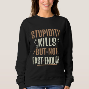 Stupidity kills, but not fast enough - funny quote sweatshirt