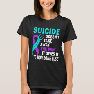 Suicide Doesn't Take Away The Pain It Gives It To  T-Shirt