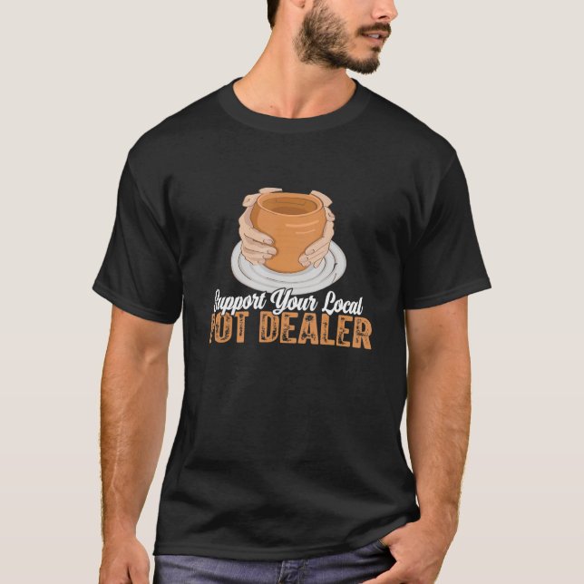 Support Your Local Pot Dealer For Pottery Maker An T-Shirt (Front)