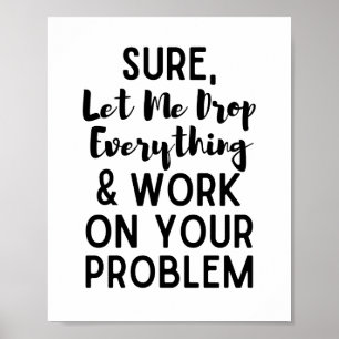 Sure Let Me Drop Everything and Work on Your Prob Poster