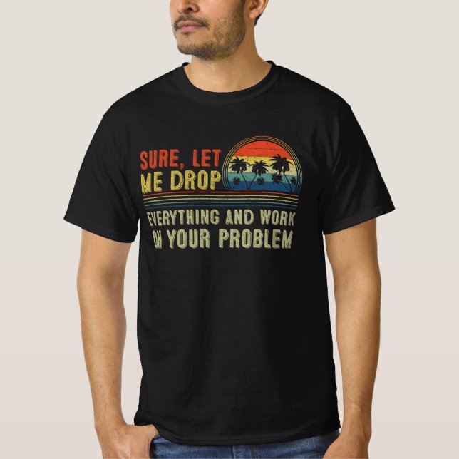 sure, let me drop everything and work on your prob T-Shirt (Front)