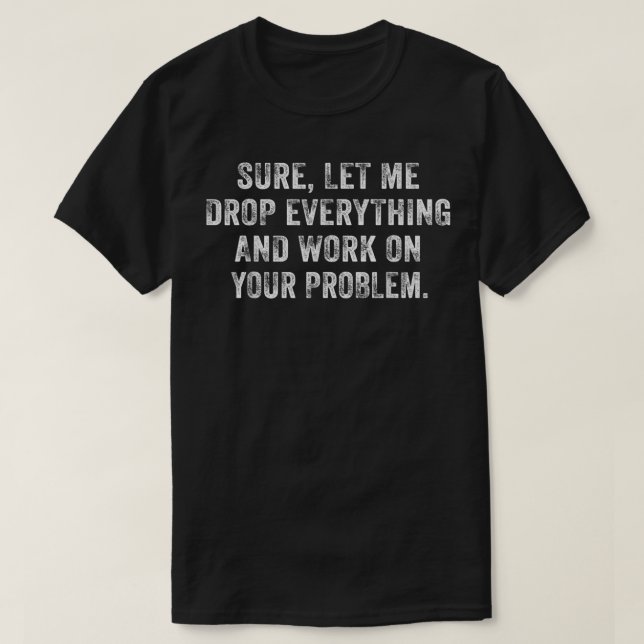 Sure Let Me Drop Everything And Work On Your Probl T-Shirt (Design Front)