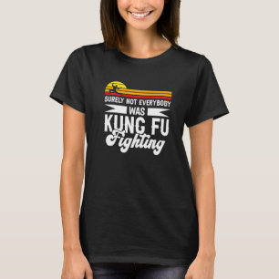 Surely Not Everybody Was Kung Fu Fighting For Kung T-Shirt