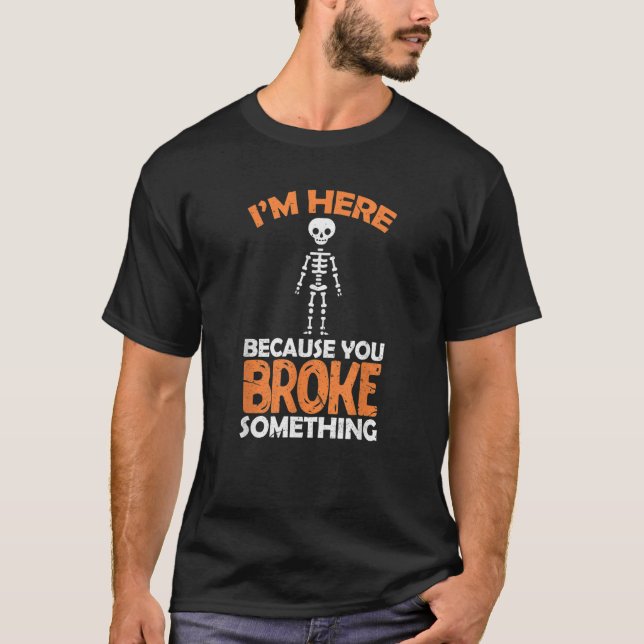 Surgeon Skeleton I'm Here Because You Broke Someth T-Shirt (Front)