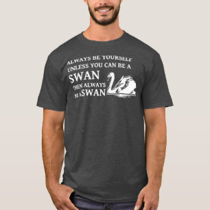 Swan Quote Always be Yourself Unless You Can Be A  T-Shirt