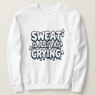 Sweat is Fat Crying Funny Gym Quote Sweatshirt