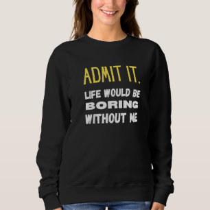 Sweatshirt Admit It Life Would Be Boring Without Me Funny Say