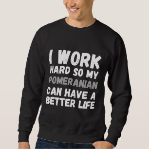 Sweatshirt I Work Hard So My Pomeranian Can Have A Better Lif