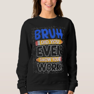 Sweatshirt Math Teacher Bruh Did You Even Show Your Work