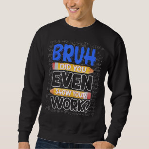 Sweatshirt Math Teacher Bruh Did You Even Show Your Work