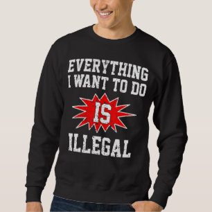 Sweatshirt Tout Ce Que Je Veux Faire Est Illégal