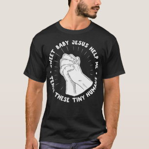 Sweet Baby Jesus Help Me Teach These Tiny Humans T-Shirt