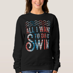 Swimming Swimmers Swim All I Want To Do Is Swim Sweatshirt