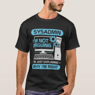 Sysadmin I m Not Arguing I m Just Explaining Why I T-Shirt